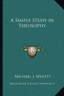 A Simple Study in Theosophy di Michael J. Whitty edito da Kessinger Publishing