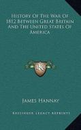 History of the War of 1812 Between Great Britain and the United States of America di James Hannay edito da Kessinger Publishing