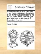 Animadversions On Other Passages Of Mr. Edmund Calamy's Abridgment Of Mr. Richard Baxter's History Of His Life And Times. Part Ii. In A Dialogue With  di Isaac Sharpe edito da Gale Ecco, Print Editions