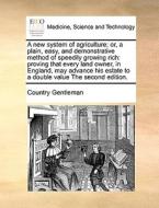 A New System Of Agriculture; Or, A Plain, Easy, And Demonstrative Method Of Speedily Growing Rich di Country Gentleman edito da Gale Ecco, Print Editions