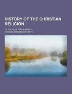 History Of The Christian Religion; To The Year Two Hundred di Charles Burlingame Waite edito da Theclassics.us
