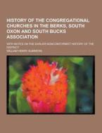 History Of The Congregational Churches In The Berks, South Oxon And South Bucks Association; With Notes On The Earlier Nonconformist History Of The Di di William Henry Summers edito da Theclassics.us