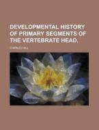 Developmental History of Primary Segments of the Vertebrate Head di Charles Hill edito da Rarebooksclub.com