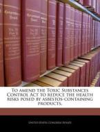 To Amend The Toxic Substances Control Act To Reduce The Health Risks Posed By Asbestos-containing Products. edito da Bibliogov