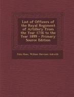 List of Officers of the Royal Regiment of Artillery from the Year 1716 to the Year 1899 di John Kane, William Harrison Askwith edito da Nabu Press