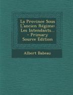 La Province Sous L'Ancien Regime: Les Intendants... - Primary Source Edition di Albert Babeau edito da Nabu Press