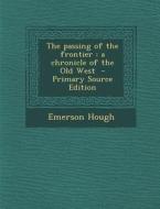The Passing of the Frontier: A Chronicle of the Old West - Primary Source Edition di Emerson Hough edito da Nabu Press