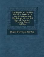The Myths of the New World: A Treatise on the Symbolism and Mythology of the Red Race of America - Primary Source Edition di Daniel Garrison Brinton edito da Nabu Press