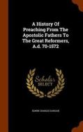 A History Of Preaching From The Apostolic Fathers To The Great Reformers, A.d. 70-1572 di Edwin Charles Dargan edito da Arkose Press