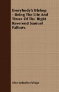 Everybody's Bishop - Being The Life And Times Of The Right Reverend Samuel Fallows di Alice Katharine Fallows edito da Mac Donnell Press