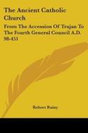 The Ancient Catholic Church: From the Accession of Trajan to the Fourth General Council A.D. 98-451 di Robert Rainy edito da Kessinger Publishing
