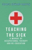 Teaching The Sick - A Manual Of Occupational Therapy And Re-Education di George Edward Barton edito da Freeman Press