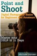 Point and Shoot: Digital Photography Basics for Beginners and Amateurs: Master Your Dslr in 21 Days di Michael Hansen edito da Createspace