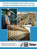 Morbidity and Disability Among Workers 18 Years and Older in the Manufacturing Sector, 1997 - 2007 di Department of Health and Human Services, Centers for Disease Cont And Prevention, National Institute Fo Safety and Health edito da Createspace