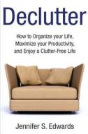 Declutter: How to Organize Your Life, Maximize Your Productivity, and Enjoy a Clutter-Free Life di Jennifer S. Edwards edito da Createspace