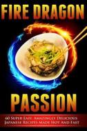 Fire Dragon Passion: 60 Super Easy, Amazingly Delicious Japanese Recipes Made Hot and Fast di Victoria Love edito da Createspace