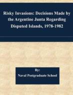 Risky Invasions: Decisions Made by the Argentine Junta Regarding Disputed Islands, 1978-1982 di Naval Postgraduate School edito da Createspace