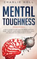 Mental Toughness: A Bold Guide to Get Out of Your Comfort Zone, Create Good Habits, Build Resilience, and Become an Unbeatable Leader di Charlie Holl edito da LIGHTNING SOURCE INC