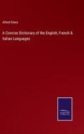 A Concise Dictionary of the English, French & Italian Languages di Alfred Elwes edito da Salzwasser Verlag