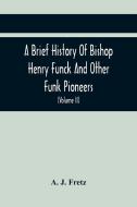 A Brief History Of Bishop Henry Funck And Other Funk Pioneers, And A Complete Genealogical Family Register, With Biographies Of Their Descendants From di J. Fretz A. J. Fretz edito da Alpha Editions