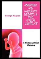 Abortion And Morality Debate In The African Context. A Philosophical Enquiry di George Kegode edito da African Books Collective