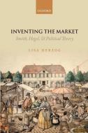 Inventing the Market: Smith, Hegel, and Political Theory di Lisa Herzog edito da OXFORD UNIV PR