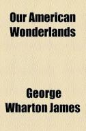 Our American Wonderlands di George Wharton James edito da General Books Llc