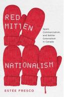 Red Mitten Nationalism: Sport, Commercialism, and Settler Colonialism in Canada di Estée Fresco edito da MCGILL QUEENS UNIV PR