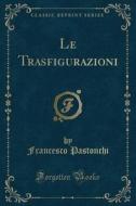 Le Trasfigurazioni (Classic Reprint) di Francesco Pastonchi edito da Forgotten Books