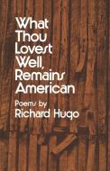 What Thou Lovest Well, Remains American - Poems di Richard Hugo edito da W. W. Norton & Company