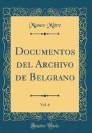 Documentos del Archivo de Belgrano, Vol. 6 (Classic Reprint) di Museo Mitre edito da Forgotten Books