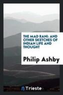 The Mad Rani: And Other Sketches of Indian Life and Thought di Philip Ashby edito da LIGHTNING SOURCE INC