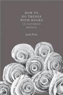 How to Do Things with Books in Victorian Britain di Leah Price edito da Princeton University Press