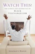 Watch This!: The Ethics and Aesthetics of Black Televangelism di Jonathan L. Walton edito da NEW YORK UNIV PR