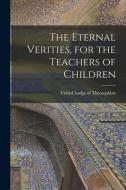 The Eternal Verities, for the Teachers of Children di United Lodge of Theosophists edito da LEGARE STREET PR