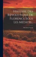 Histoire Des Révolutions De Florence Sous Les Médicis... di Benedetto Varchi edito da LEGARE STREET PR
