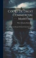 Cours De Droit Commercial Maritime: D'après Les Principes Et Suivant L'ordre Du Code De Commerce di Pierre Sébastien Boulay-Paty edito da LEGARE STREET PR