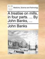 A treatise on mills, in four parts. ... By John Banks, ... di John Banks edito da Gale ECCO, Print Editions