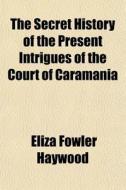 The Secret History Of The Present Intrig di Eliza Fowler Haywood edito da General Books