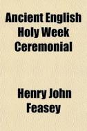 Ancient English Holy Week Ceremonial di Henry John Feasey edito da General Books Llc