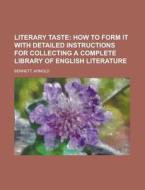 Literary Taste; How To Form It With Detailed Instructions For Collecting A Complete Library Of English Literature di Arnold Bennett edito da General Books Llc