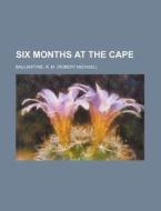 Six Months At The Cape di Robert Michael Ballantyne, R. M. Ballantyne edito da Rarebooksclub.com