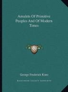 Amulets of Primitive Peoples and of Modern Times di George Frederick Kunz edito da Kessinger Publishing