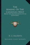 The Making of the Canadian West: Being the Reminiscences of an Eyewitness di R. G. Macbeth edito da Kessinger Publishing