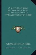 Christ's Discourse at Capernaum, Fatal to the Doctrine of Trchrist's Discourse at Capernaum, Fatal to the Doctrine of Transubstantiation (1840) Ansubs di George Stanley Faber edito da Kessinger Publishing
