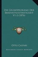 Die Grundprobleme Der Erkenntnissthatigkeit V1-2 (1876) di Otto Caspari edito da Kessinger Publishing