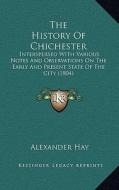The History of Chichester: Interspersed with Various Notes and Observations on the Early and Present State of the City (1804) di Alexander Hay edito da Kessinger Publishing