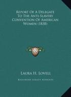 Report of a Delegate to the Anti-Slavery Convention of American Women (1838) di Laura H. Lovell edito da Kessinger Publishing