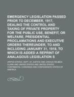 Emergency Legislation Passed Prior to December, 1917, Dealing with the Control and Taking of Private Property for the Public Use, Benefit, or Welfare, di United States Dept of Justice edito da Rarebooksclub.com