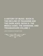 A History of Music Volume 3; Book III. the Decline of Paganism and the Dark Ages. Book IV. the Middle Ages, the Arabians, and Troubadours di John Frederick Rowbotham edito da Rarebooksclub.com